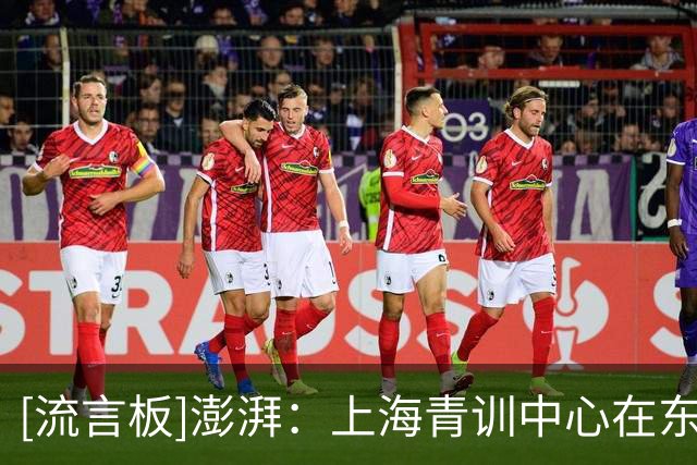 [流言板]澎湃：上海青训中心在东方绿洲落成，目标成为中国克莱枫丹